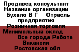 Продавец-консультант › Название организации ­ Бухало В.Г. › Отрасль предприятия ­ Розничная торговля › Минимальный оклад ­ 120 000 - Все города Работа » Вакансии   . Ростовская обл.,Донецк г.